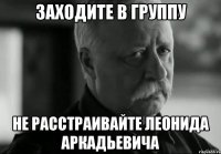 заходите в группу не расстраивайте леонида аркадьевича