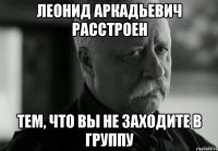 леонид аркадьевич расстроен тем, что вы не заходите в группу