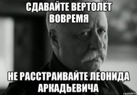 сдавайте вертолёт вовремя не расстраивайте леонида аркадьевича