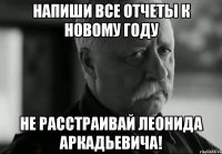 НАПИШИ ВСЕ ОТЧЕТЫ К НОВОМУ ГОДУ НЕ РАССТРАИВАЙ ЛЕОНИДА АРКАДЬЕВИЧА!