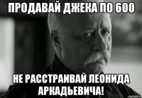 ПРОДАВАЙ ДЖЕКА ПО 600 НЕ РАССТРАИВАЙ ЛЕОНИДА АРКАДЬЕВИЧА!