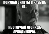 Покупай билеты в клуб на НГ... Не огорчай Леонида Аркадьевича.