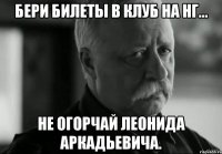 Бери билеты в клуб на НГ... Не огорчай Леонида Аркадьевича.