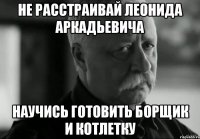 не расстраивай леонида аркадьевича научись готовить борщик и котлетку