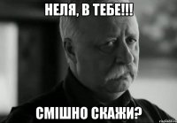 НЕЛЯ, В ТЕБЕ!!! СМІШНО СКАЖИ?