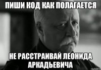 Пиши код как полагается Не расстраивай Леонида Аркадьевича