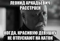 ЛЕОНИД АРКАДЬЕВИЧ РАССТРОЕН КОГДА, КРАСИВУЮ ДЕВУШКУ НЕ ОТПУСКАЮТ НА КАТОК