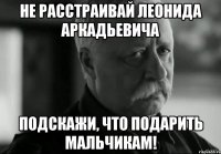 Не расстраивай Леонида Аркадьевича Подскажи, что подарить мальчикам!