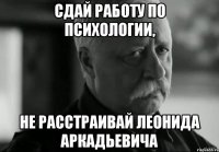 Сдай работу по психологии, не расстраивай Леонида Аркадьевича