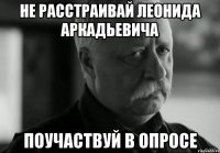 НЕ РАССТРАИВАЙ ЛЕОНИДА АРКАДЬЕВИЧА ПОУЧАСТВУЙ В ОПРОСЕ