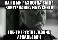 каждый раз когда вы не зовёте Пашку на тусинги где-то грустит Леонид Аркадьевич