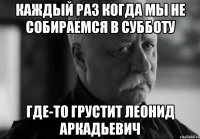 каждый раз когда мы не собираемся в субботу где-то грустит леонид аркадьевич