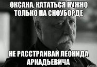 Оксана, кататься нужно только на сноуборде не расстраивай Леонида Аркадьевича