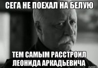 Сега не поехал на Белую Тем самым расстроил Леонида Аркадьевича