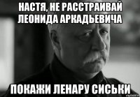 настя, не расстраивай леонида аркадьевича покажи Ленару сиськи