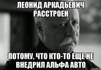 леонид аркадьевич расстроен потому, что кто-то еще не внедрил альфа авто