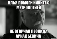 Илья помоги никите с метрологией не огорчай леонида аркадьевича