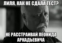 Лиля, как не сдала тест? Не расстраивай Леонида Аркадьевича