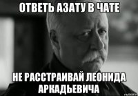 ответь Азату в чате не расстраивай леонида аркадьевича