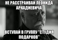 НЕ РАССТРАИВАЙ ЛЕОНИДА АРКАДИЕВИЧА ВСТУПАЙ В ГРУППУ "СТУДИЯ ПОДАРКОВ"