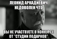 леонид аркадиевич недоволен что вы не участвуете в конкурсе от "студии подарков"