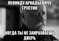 Леониду Аркадьевичу грустно Когда ты не закрываешь дверь