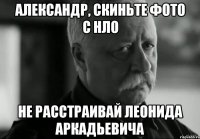 Александр, скиньте фото с НЛО Не расстраивай Леонида Аркадьевича