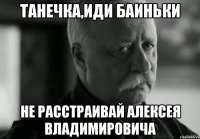 Танечка,иди баиньки не расстраивай Алексея Владимировича