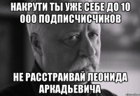 Накрути ты уже себе до 10 000 подписчисчиков не расстраивай леонида аркадьевича