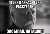 Леонид Аркадиевич расстроен! Засыпай, Наташа!!!