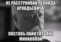 НЕ РАССТРАИВАЙ ЛЕОНИДА АРКАДЬЕВИЧА ПОСТАВЬ ЛАЙК ТАТЬЯНЕ МИНАКОВОЙ