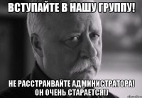 Вступайте в нашу группу! Не расстраивайте администратора! Он очень старается!)