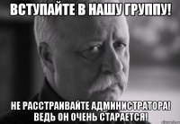 Вступайте в нашу группу! Не расстраивайте администратора! Ведь он очень старается!