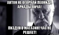 Антон не огорчай леонида аркадьевича! Пиздуй в магазин! Час не решает!