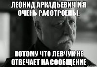 Леонид Аркадьевич и Я очень расстроены, потому что Левчук не отвечает на сообщение