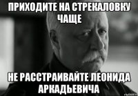 приходите на стрекаловку чаще не расстраивайте леонида аркадьевича