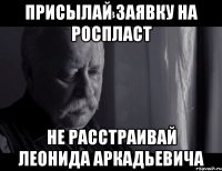 присылай заявку на роспласт не расстраивай леонида аркадьевича