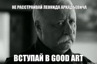 не расстраивай Леонида Аркадьевича вступай в good art