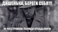 Дашенька, береги себя!!! не расстраивай Леонида Аркадьевича