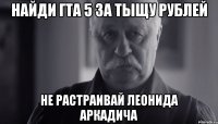 найди ГТА 5 за тыщу рублей не растраивай Леонида Аркадича