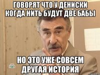 Говорят что у Дениски когда нить будут две бабы но это уже совсем другая история