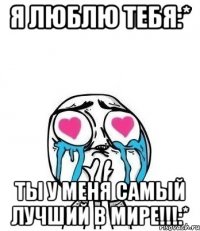 я люблю тебя:* ты у меня самый лучший в мире!!!:*