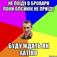 не поїду в Бровари поки Олєйнік не приїде буду ждать як хатіко