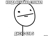 Когда нечайно сломал диск с GTA 5