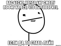 Вас бесит, когда Биг Смолу пофиг на все, что вы говорите, Если да, то ставь лайк