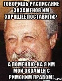 Говоришь расписание экзаменов им хорошее поставили? А поменяю-ка я им мой экзамен с Римским Правом!