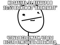 Не забудь 31 декабря в 23:55 выйти из "ВКонтакте" чтобы все думали, что ты весело отмечаешь Новый год.