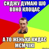 сиджу думаю шо воно клоцає а то Женька кидає мємчікі