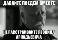 Давайте поедем вместе Не расстраивайте Леонида Аркадьевича