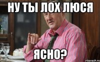 ну ты лох люся ясно?